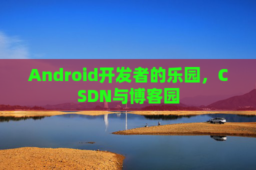 Android开发者的乐园，CSDN与博客园