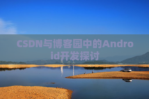 CSDN与博客园中的Android开发探讨
