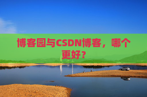 博客园与CSDN博客，哪个更好？