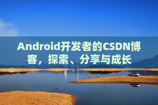 Android开发者的CSDN博客，探索、分享与成长